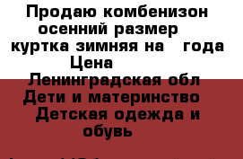 Продаю комбенизон осенний размер 98,куртка зимняя на 2 года › Цена ­ 1 500 - Ленинградская обл. Дети и материнство » Детская одежда и обувь   